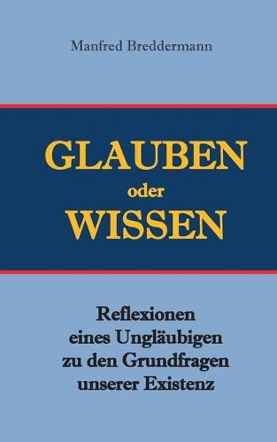 Cover image for Glauben oder Wisssen: Reflexionen eines Unglaubigen zu den Grundfragen unserer Existenz