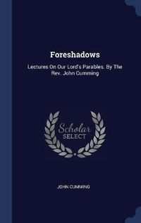 Cover image for Foreshadows: Lectures on Our Lord's Parables. by the REV. John Cumming