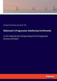 Cover image for Robinson's Progressive Intellectual Arithmetic: on the inductive plan: being a sequel to the Progressive primary arithmetic