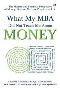 Cover image for What My MBA Did Not Teach Me About Money: The Human and Financial Perspective of Money, Finance, Markets, People, and Life.