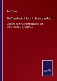 Cover image for The Year-Book of Facts in Science and Art: Exhibiting most important Discoveries and Improvements of the past Year