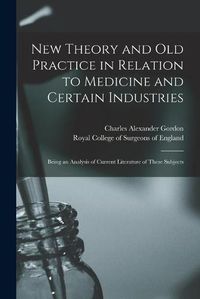 Cover image for New Theory and Old Practice in Relation to Medicine and Certain Industries: Being an Analysis of Current Literature of These Subjects