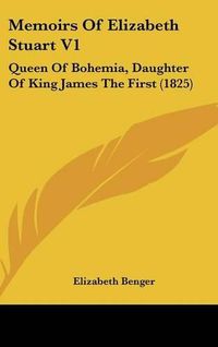 Cover image for Memoirs Of Elizabeth Stuart V1: Queen Of Bohemia, Daughter Of King James The First (1825)