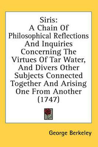 Cover image for Siris: A Chain of Philosophical Reflections and Inquiries Concerning the Virtues of Tar Water, and Divers Other Subjects Connected Together and Arising One from Another (1747)