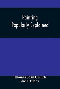 Cover image for Painting Popularly Explained: Including Fresco, Oil, Mosaic, Water-Color, Water-Glass, Tempera, Encaustic, Miniature, Painting On Ivory, Vellum, Pottery, Porcelain, Enamel, Glass, &C. With Historical Sketches Of The Progress Of Art