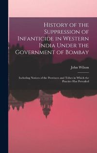 Cover image for History of the Suppression of Infanticide in Western India Under the Government of Bombay: Including Notices of the Provinces and Tribes in Which the Practice Has Prevailed