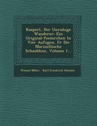 Cover image for Kasperl, Der Unruhige Wanderer: Ein Original-Feem Rchen in Vier Aufz Gen, F R Die Marinellische Schaub Hne, Volume 1...