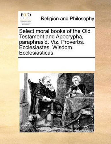 Cover image for Select Moral Books of the Old Testament and Apocrypha, Paraphras'd. Viz. Proverbs. Ecclesiastes. Wisdom. Ecclesiasticus.