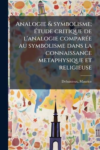 Cover image for Analogie & Symbolisme; Tude Critique de L'Analogie Compar E Au Symbolisme Dans La Connaissance Metaphysique Et Religieuse
