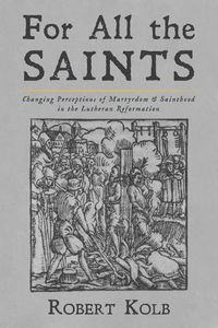 Cover image for For All the Saints: Changing Perceptions of Martyrdom and Sainthood in the Lutheran Reformation