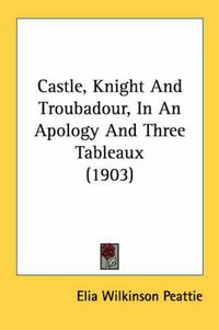 Cover image for Castle, Knight and Troubadour, in an Apology and Three Tableaux (1903)