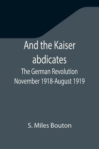 Cover image for And the Kaiser abdicates: The German Revolution November 1918-August 1919