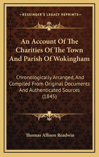 An Account of the Charities of the Town and Parish of Wokingham: Chronologically Arranged, and Compiled from Original Documents and Authenticated Sources (1845)