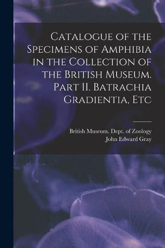 Cover image for Catalogue of the Specimens of Amphibia in the Collection of the British Museum. Part II. Batrachia Gradientia, Etc