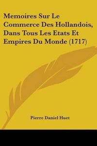 Cover image for Memoires Sur Le Commerce Des Hollandois, Dans Tous Les Etats Et Empires Du Monde (1717)