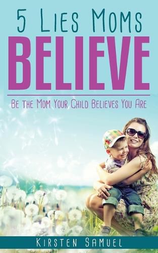 Cover image for 5 Lies Moms Believe: Be the Mom Your Child Believes You Are