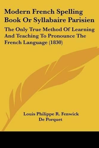 Modern French Spelling Book or Syllabaire Parisien: The Only True Method of Learning and Teaching to Pronounce the French Language (1830)