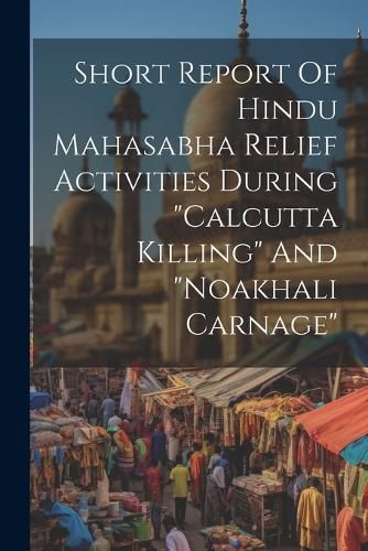 Cover image for Short Report Of Hindu Mahasabha Relief Activities During "calcutta Killing" And "noakhali Carnage"