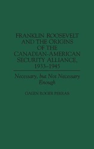 Franklin Roosevelt and the Origins of the Canadian-American Security Alliance, 1933-1945: Necessary, but Not Necessary Enough