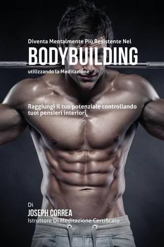 Diventare mentalmente resistente nel Bodybuilding utilizzando la meditazione: Raggiungi il tuo potenziale controllando i tuoi pensieri interiori