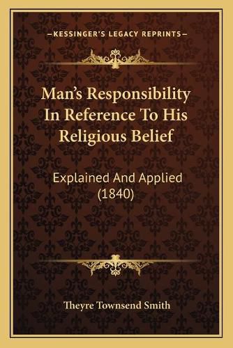 Cover image for Man's Responsibility in Reference to His Religious Belief: Explained and Applied (1840)