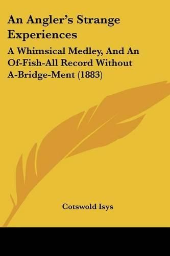 Cover image for An Angler's Strange Experiences: A Whimsical Medley, and an Of-Fish-All Record Without A-Bridge-Ment (1883)