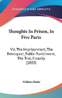 Cover image for Thoughts in Prison, in Five Parts: Viz. the Imprisonment, the Retrospect, Public Punishment, the Trial, Futurity (1809)