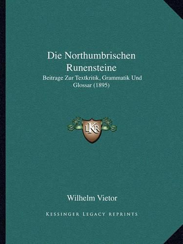 Die Northumbrischen Runensteine: Beitrage Zur Textkritik, Grammatik Und Glossar (1895)