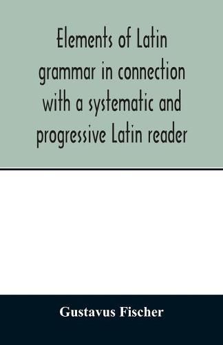 Cover image for Elements of Latin grammar in connection with a systematic and progressive Latin reader