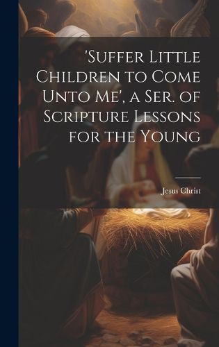 Cover image for 'suffer Little Children to Come Unto Me', a Ser. of Scripture Lessons for the Young