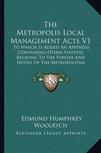 Cover image for The Metropolis Local Management Acts V1: To Which Is Added an Appendix Containing Other Statutes Relating to the Powers and Duties of the Metropolitan Board of Works (1880)