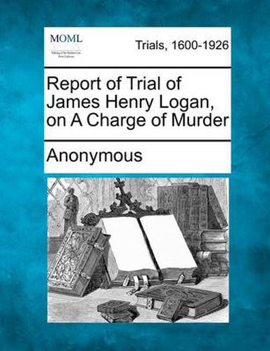 Cover image for Report of Trial of James Henry Logan, on a Charge of Murder