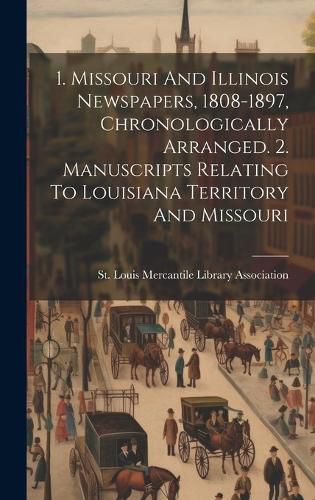 Cover image for 1. Missouri And Illinois Newspapers, 1808-1897, Chronologically Arranged. 2. Manuscripts Relating To Louisiana Territory And Missouri