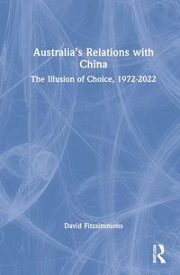 Cover image for Australia's Relations with China: The Illusion of Choice, 1972-2022