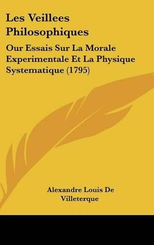 Les Veillees Philosophiques: Our Essais Sur La Morale Experimentale Et La Physique Systematique (1795)