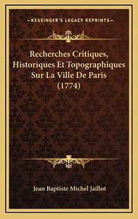 Cover image for Recherches Critiques, Historiques Et Topographiques Sur La Vrecherches Critiques, Historiques Et Topographiques Sur La Ville de Paris (1774) Ille de Paris (1774)