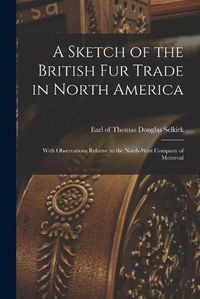 Cover image for A Sketch of the British Fur Trade in North America [microform]: With Observations Relative to the North-West Company of Montreal