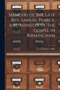 Cover image for Memoirs of the Late Rev. Samuel Pearce, A.M., Minister of the Gospel in Birmingham
