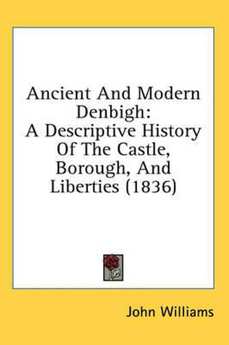 Cover image for Ancient and Modern Denbigh: A Descriptive History of the Castle, Borough, and Liberties (1836)