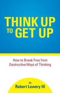 Cover image for Think Up to Get Up: How to Break Free from Destructive Ways of Thinking