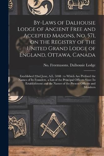 Cover image for By-laws of Dalhousie Lodge of Ancient Free and Accepted Masons, No. 571, on the Registry of the United Grand Lodge of England, Ottawa, Canada [microform]: Established 22nd June, A.L. 5848: to Which Are Prefixed the Names of Its Founders, a List Of...