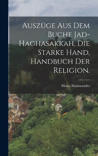 Cover image for Auszuege aus dem Buche Jad-Haghasakkah, die starke Hand, Handbuch der Religion.