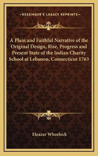 Cover image for A Plain and Faithful Narrative of the Original Design, Rise, Progress and Present State of the Indian Charity School at Lebanon, Connecticut 1763