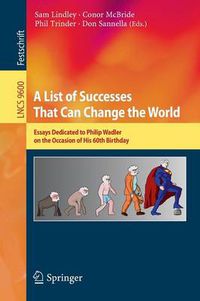 Cover image for A List of Successes That Can Change the World: Essays Dedicated to Philip Wadler on the Occasion of His 60th Birthday