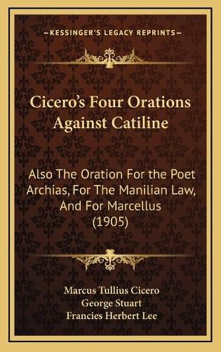 Cicero's Four Orations Against Catiline: Also the Oration for the Poet Archias, for the Manilian Law, and for Marcellus (1905)