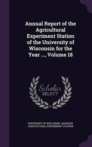 Cover image for Annual Report of the Agricultural Experiment Station of the University of Wisconsin for the Year ..., Volume 18