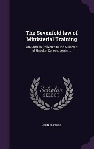 Cover image for The Sevenfold Law of Ministerial Training: An Address Delivered to the Students of Rawdon College, Leeds ...