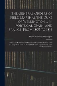 Cover image for The General Orders of Field Marshal the Duke of Wellington ... in Portugal, Spain, and France, From 1809 to 1814