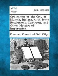 Cover image for Ordinances of the City of Muncie, Indiana, with Some Resolutions, Contracts, and Other Matters of Importance.