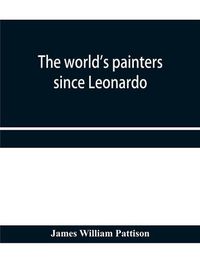 Cover image for The world's painters since Leonardo; being a history of painting from the Renaissance to the present day